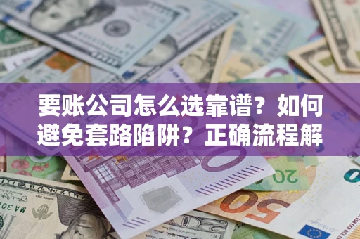 武汉要账公司怎么选靠谱？如何避免套路陷阱？正确流程解析