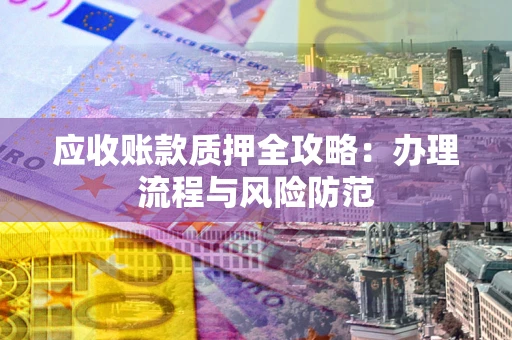 武汉应收账款质押全攻略：办理流程与风险防范