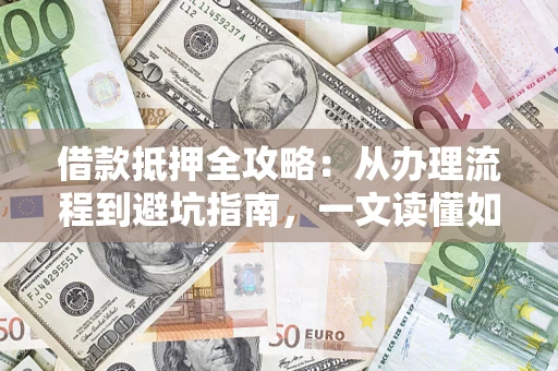 武汉借款抵押全攻略：从办理流程到避坑指南，一文读懂如何安全融资