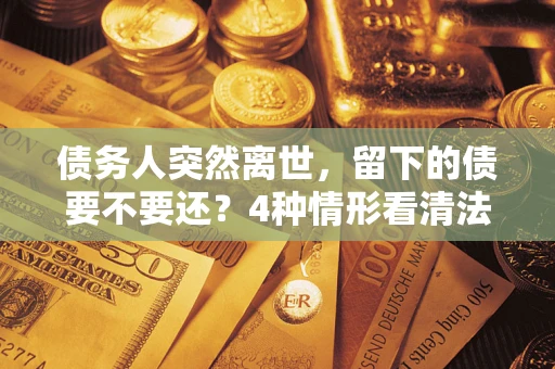 武汉债务人突然离世，留下的债要不要还？4种情形看清法律判决