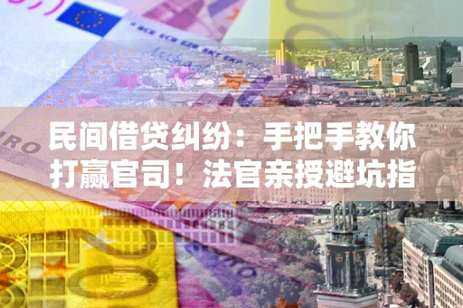 武汉民间借贷纠纷：手把手教你打赢官司！法官亲授避坑指南