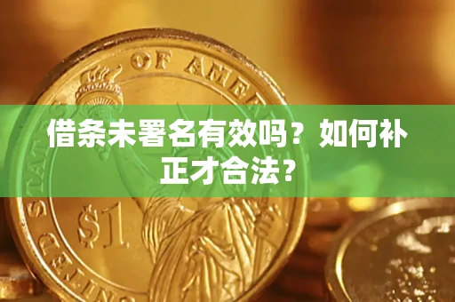 武汉借条未署名有效吗？如何补正才合法？