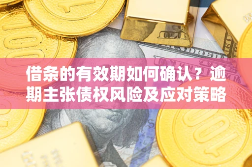 武汉借条的有效期如何确认？逾期主张债权风险及应对策略？