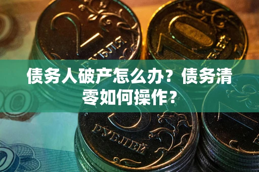 武汉债务人破产怎么办？债务清零如何操作？