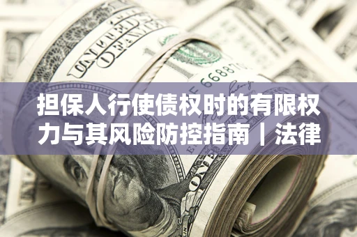 武汉担保人行使债权时的有限权力与其风险防控指南｜法律实务解析