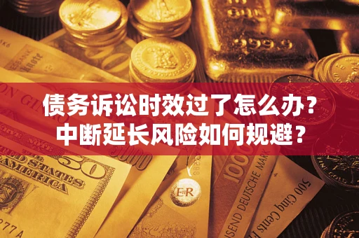 武汉债务诉讼时效过了怎么办？中断延长风险如何规避？