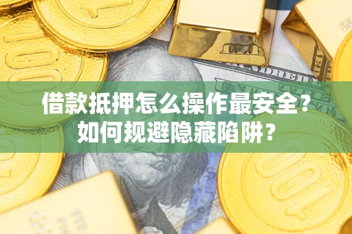 武汉借款抵押怎么操作最安全？如何规避隐藏陷阱？