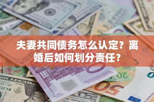 武汉夫妻共同债务怎么认定？离婚后如何划分责任？