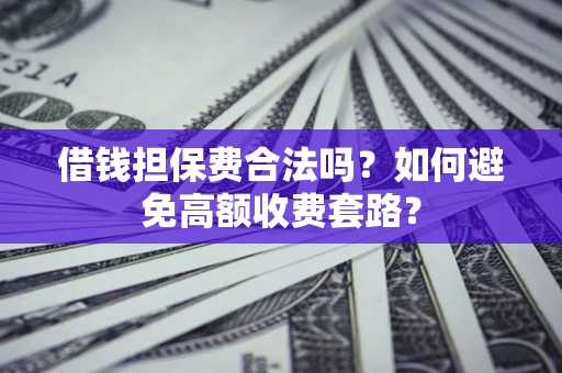 武汉借钱担保费合法吗？如何避免高额收费套路？