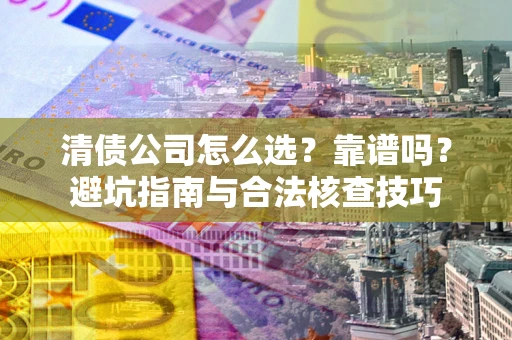 武汉清债公司怎么选？靠谱吗？避坑指南与合法核查技巧