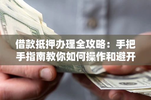 武汉借款抵押办理全攻略：手把手指南教你如何操作和避开雷区