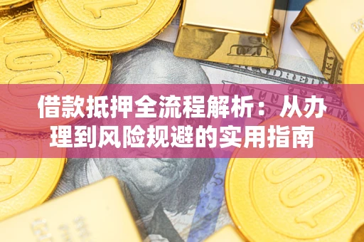 武汉借款抵押全流程解析：从办理到风险规避的实用指南