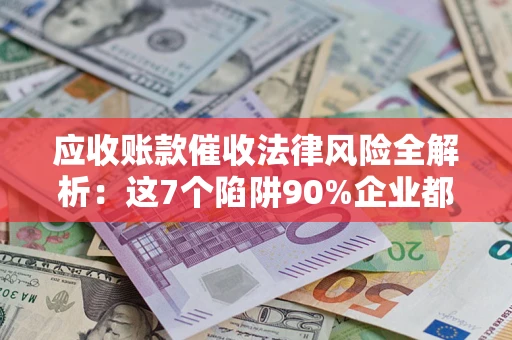 武汉应收账款催收法律风险全解析：这7个陷阱90%企业都踩过（含合规应对指南）