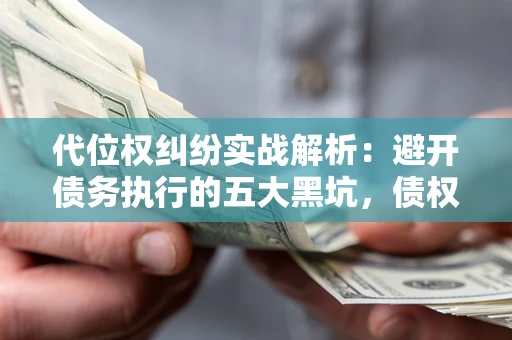 武汉代位权纠纷实战解析：避开债务执行的五大黑坑，债权人必看指南