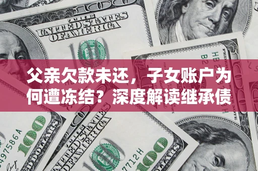 武汉父亲欠款未还，子女账户为何遭冻结？深度解读继承债务迷局