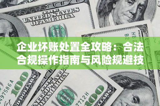 武汉企业坏账处置全攻略：合法合规操作指南与风险规避技巧解析