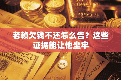 武汉老赖欠钱不还怎么告？这些证据能让他坐牢
