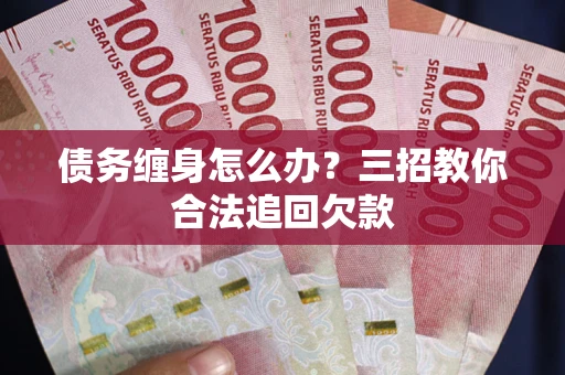 武汉债务缠身怎么办？三招教你合法追回欠款