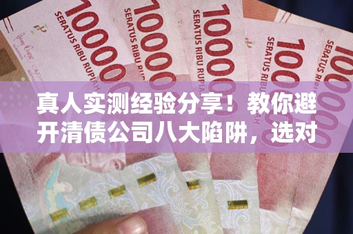 武汉真人实测经验分享！教你避开清债公司八大陷阱，选对机构少走十年弯路