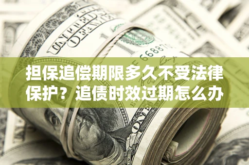 武汉担保追偿期限多久不受法律保护？追债时效过期怎么办？