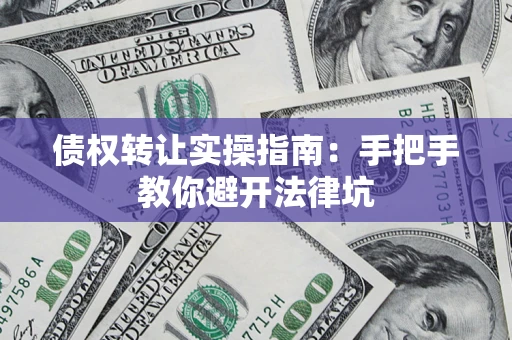 武汉债权转让实操指南：手把手教你避开法律坑