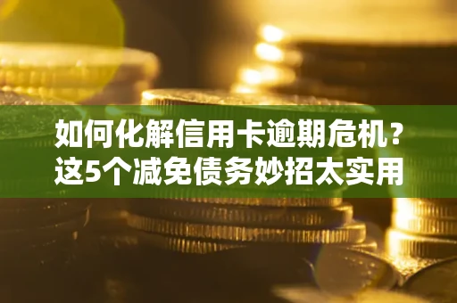 武汉如何化解信用卡逾期危机？这5个减免债务妙招太实用
