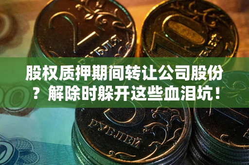 武汉股权质押期间转让公司股份？解除时躲开这些血泪坑！