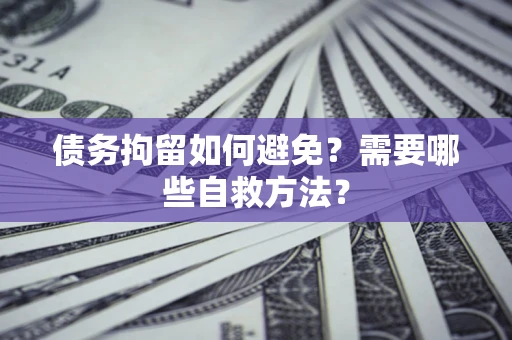 武汉债务拘留如何避免？需要哪些自救方法？