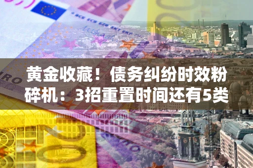 武汉黄金收藏！债务纠纷时效粉碎机：3招重置时间还有5类不设年限的特殊债务