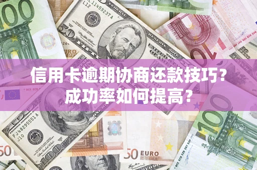 武汉信用卡逾期协商还款技巧？成功率如何提高？