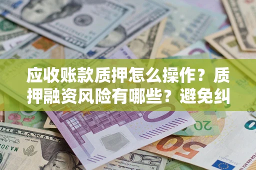 武汉应收账款质押怎么操作？质押融资风险有哪些？避免纠纷高效融资技巧