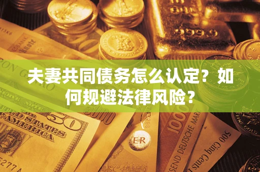 武汉夫妻共同债务怎么认定？如何规避法律风险？