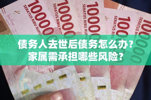 武汉债务人去世后债务怎么办？家属需承担哪些风险？