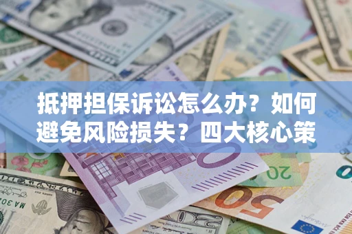 武汉抵押担保诉讼怎么办？如何避免风险损失？四大核心策略全解读