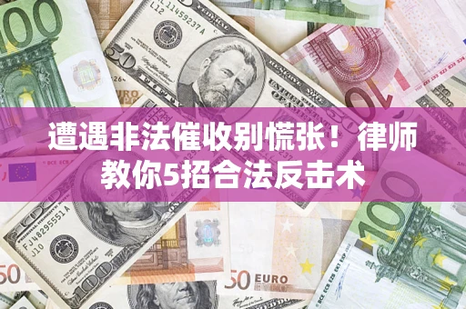 武汉遭遇非法催收别慌张！律师教你5招合法反击术