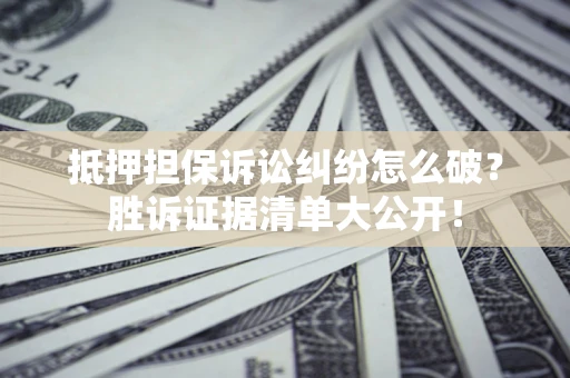 武汉抵押担保诉讼纠纷怎么破？胜诉证据清单大公开！