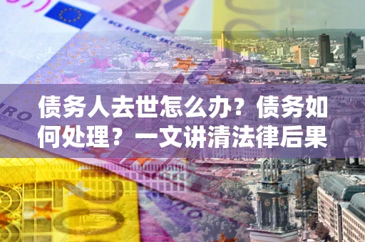 武汉债务人去世怎么办？债务如何处理？一文讲清法律后果