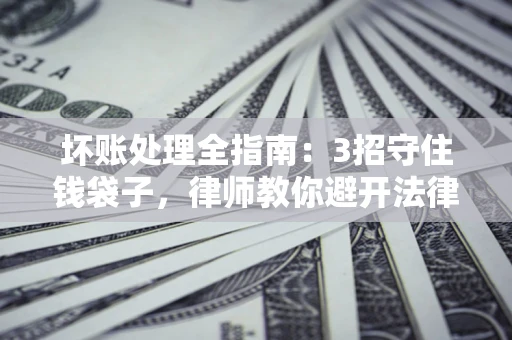 武汉坏账处理全指南：3招守住钱袋子，律师教你避开法律雷区