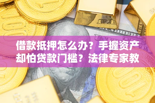 武汉借款抵押怎么办？手握资产却怕贷款门槛？法律专家教你办抵押不踩坑