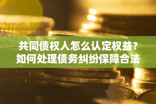 武汉共同债权人怎么认定权益？如何处理债务纠纷保障合法权益？
