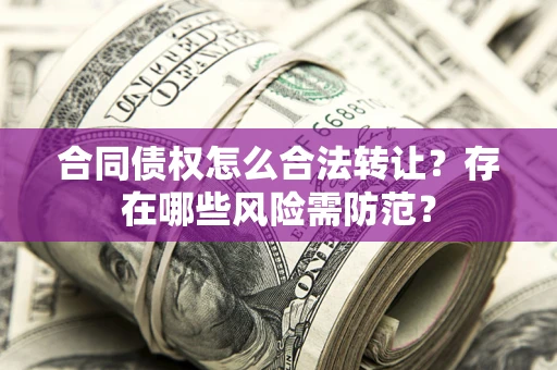 武汉合同债权怎么合法转让？存在哪些风险需防范？