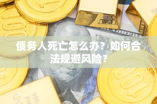 武汉债务人死亡怎么办？如何合法规避风险？