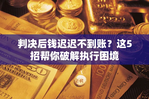 武汉判决后钱迟迟不到账？这5招帮你破解执行困境