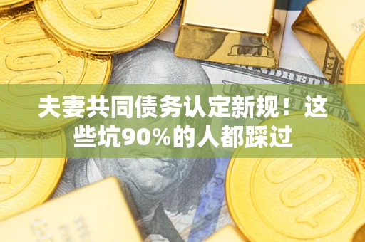 武汉夫妻共同债务认定新规！这些坑90%的人都踩过