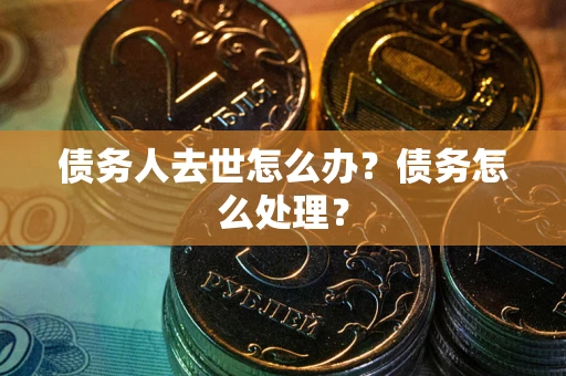 武汉债务人去世怎么办？债务怎么处理？