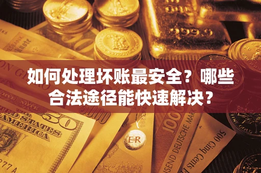 武汉如何处理坏账最安全？哪些合法途径能快速解决？