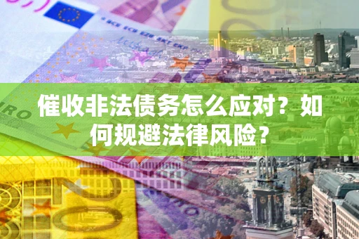 武汉催收非法债务怎么应对？如何规避法律风险？