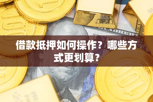 武汉借款抵押如何操作？哪些方式更划算？