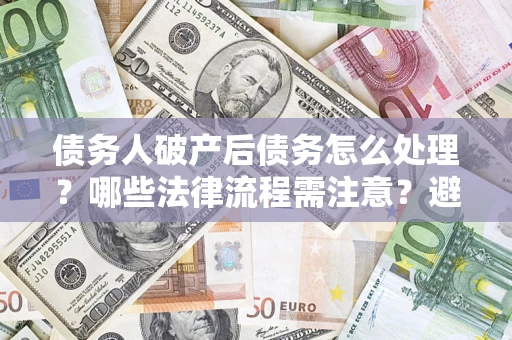 武汉债务人破产后债务怎么处理？哪些法律流程需注意？避免踩坑指南