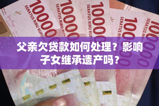 武汉父亲欠贷款如何处理?影响子女继承遗产吗? 武汉父亲欠贷款如何处理?影响子女继承遗产吗?